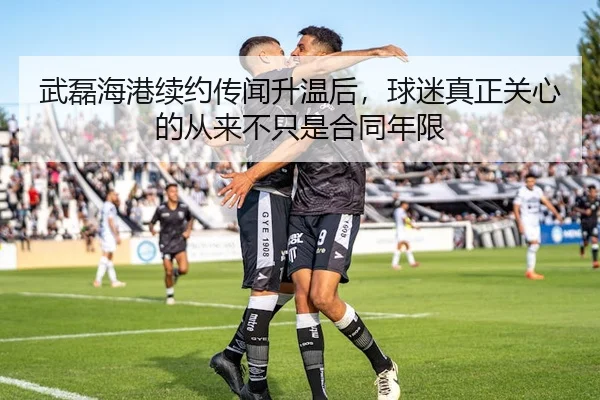 武磊海港续约传闻升温后，球迷真正关心的从来不只是合同年限